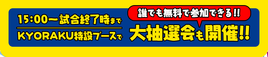 15:00〜試合終了時までKYORAKU特設ブースで誰でも参加できる！！大抽選会も開催！！