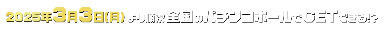 2025年3月3日（月）より順次全国のパチンコホールでGETできる!!
