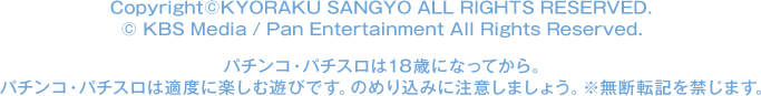 Copyright©KYORAKU SANGYO All Rights Reserved.  © KBS Media / Pan Entertainment All Rights Reserved. パチンコ・パチスロは18歳になってから。パチンコ・パチスロは適度に楽しむ遊びです。のめり込みに注意しましょう。※無断転記を禁じます。