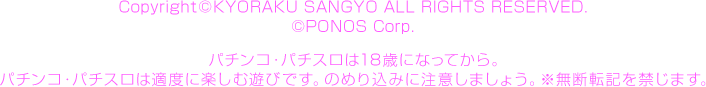 Copyright©KYORAKU SANGYO All RIGHTS RESERVED.  ©PONOS Corp. パチンコ・パチスロは18歳になってから。パチンコ・パチスロは適度に楽しむ遊びです。のめり込みに注意しましょう。※無断転記を禁じます。