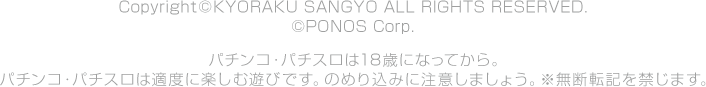 Copyright©KYORAKU SANGYO All Rights Reserved.  ©PONOS Corp. パチンコ・パチスロは18歳になってから。パチンコ・パチスロは適度に楽しむ遊びです。のめり込みに注意しましょう。※無断転記を禁じます。