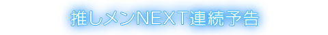 推しメンNEXT連続予告