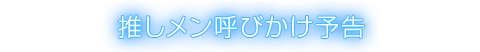 推しメン呼びかけ予告