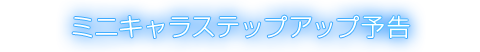 ミニキャラステップアップ予告