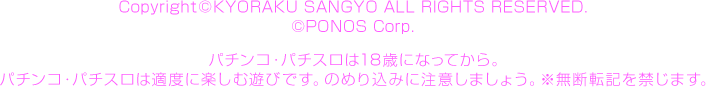 Copyright©KYORAKU SANGYO All RIGHTS RESERVED.  ©PONOS Corp. パチンコ・パチスロは18歳になってから。 パチンコ・パチスロは適度に楽しむ遊びです。のめり込みに注意しましょう。 ※無断転載を禁じます。