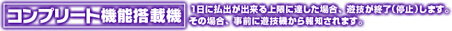 コンプリート機能搭載機 1日に払出が出来る上限に達した場合、遊技を終了（停止）します。その場合、事前に遊技機から報知されます。