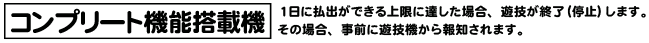 コンプリート機能搭載機 1日に払出ができる上弦に達した場合、遊技が終了（停止）します。その場合、直前に遊技機から報知されます。