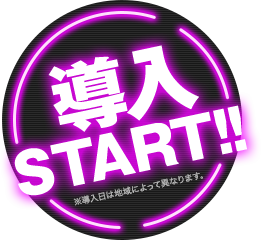 導入START!!※導入日は地域によって異なります。