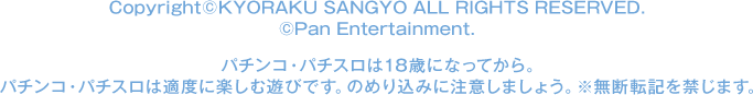 Copyright©KYORAKU SANGYO All RIGHTS RESERVED.  ©Pan Entertainment. パチンコ・パチスロは18歳になってから。 パチンコ・パチスロは適度に楽しむ遊びです。のめり込みに注意しましょう。 ※無断転載を禁じます。