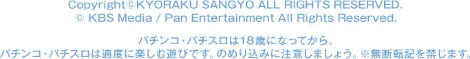 Copyright©KYORAKU SANGYO All RIGHTS RESERVED.  © KBS Media / Pan Entertainment All Rights Reserved. パチンコ・パチスロは18歳になってから。 パチンコ・パチスロは適度に楽しむ遊びです。のめり込みに注意しましょう。 ※無断転載を禁じます。