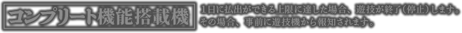 コンプリート機能搭載機 1日に払出が出来る上限に達した場合、遊技を終了（停止）します。その場合、事前に遊技機から報知されます。
