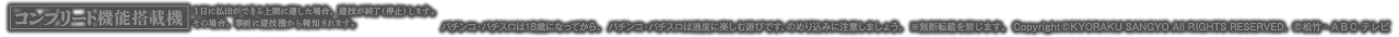 パチンコ・パチスロは18歳になってから。 パチンコ・パチスロは適度に楽しむ遊びです。のめり込みに注意しましょう。 ※無断転載を禁じます。 Copyright©KYORAKU SANGYO All RIGHTS RESERVED.  ©松竹・ＡＢＣ テレビ