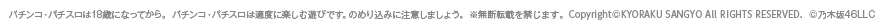 パチンコ・パチスロは18歳になってから。 パチンコ・パチスロは適度に楽しむ遊びです。のめり込みに注意しましょう。 ※無断転載を禁じます。 Copyright©KYORAKU SANGYO ALL RIGHTS RESERVED.  ©乃木坂46LLC