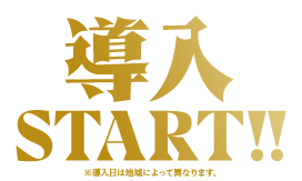 導入START!! ※導入日は地域によって異なります。