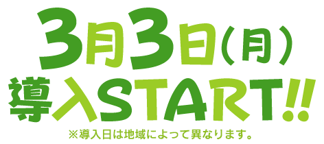 3月3日（月）導入START!! ※導入日によって異なります。