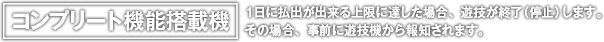 コンプリート機能搭載機 1日に払出が出来る上限に達した場合、遊技を終了（停止）します。その場合、事前に遊技機から報知されます。